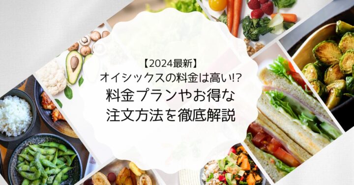 【2024年最新】オイシックスの料金プランは？一人暮らしや4人家族でかかる費用を徹底解説